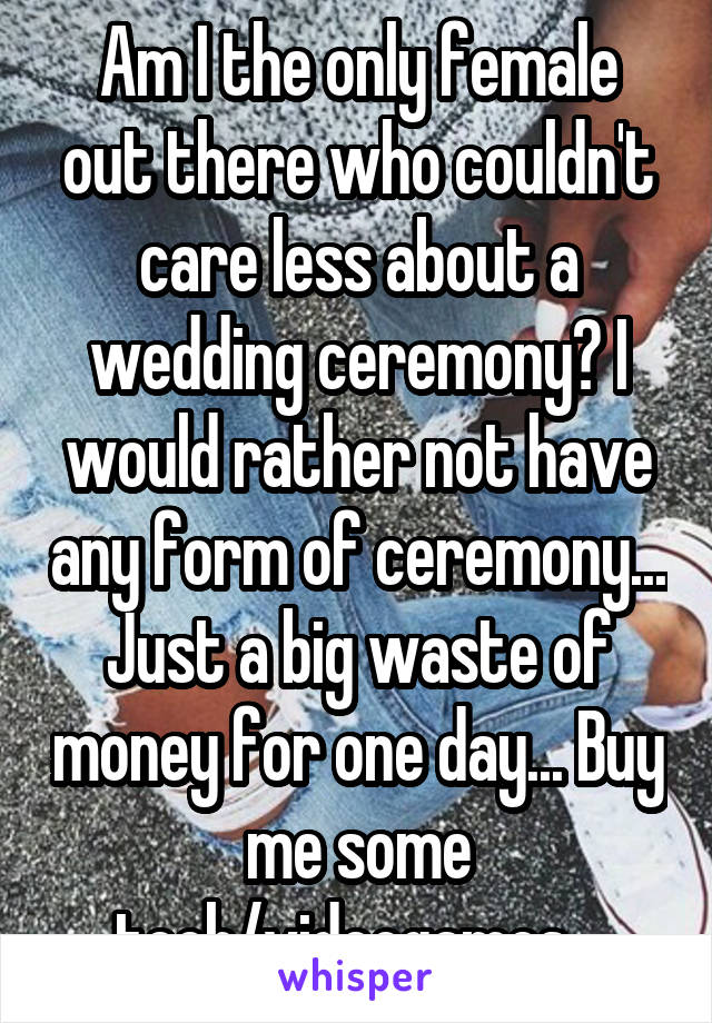 Am I the only female out there who couldn't care less about a wedding ceremony? I would rather not have any form of ceremony... Just a big waste of money for one day... Buy me some tech/videogames...