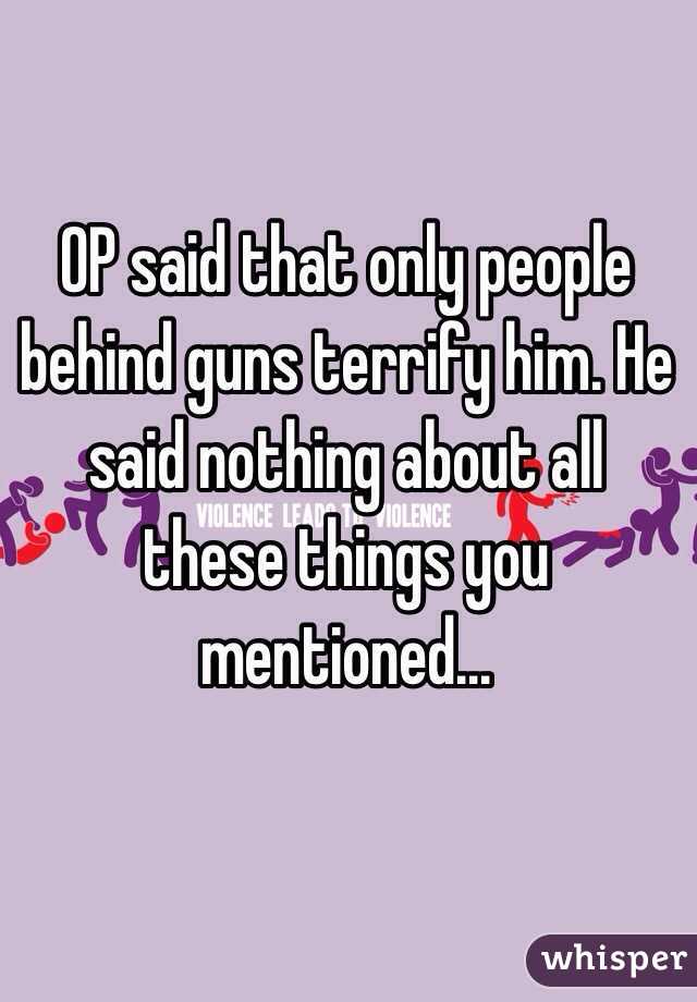 OP said that only people behind guns terrify him. He said nothing about all these things you mentioned…