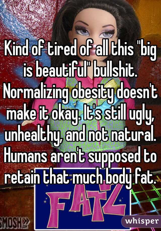 Kind of tired of all this "big is beautiful" bullshit. Normalizing obesity doesn't make it okay. It's still ugly, unhealthy, and not natural. Humans aren't supposed to retain that much body fat.