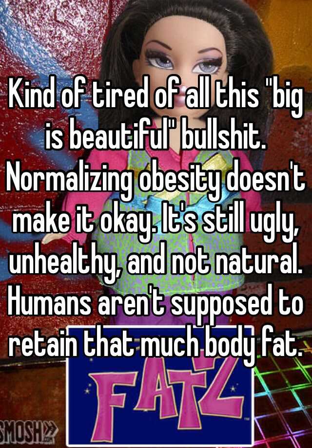 Kind of tired of all this "big is beautiful" bullshit. Normalizing obesity doesn't make it okay. It's still ugly, unhealthy, and not natural. Humans aren't supposed to retain that much body fat.