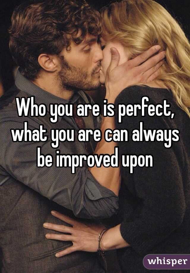 Who you are is perfect, what you are can always be improved upon