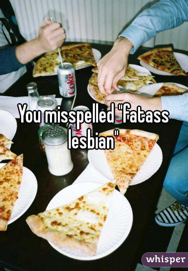 You misspelled "fatass lesbian" 