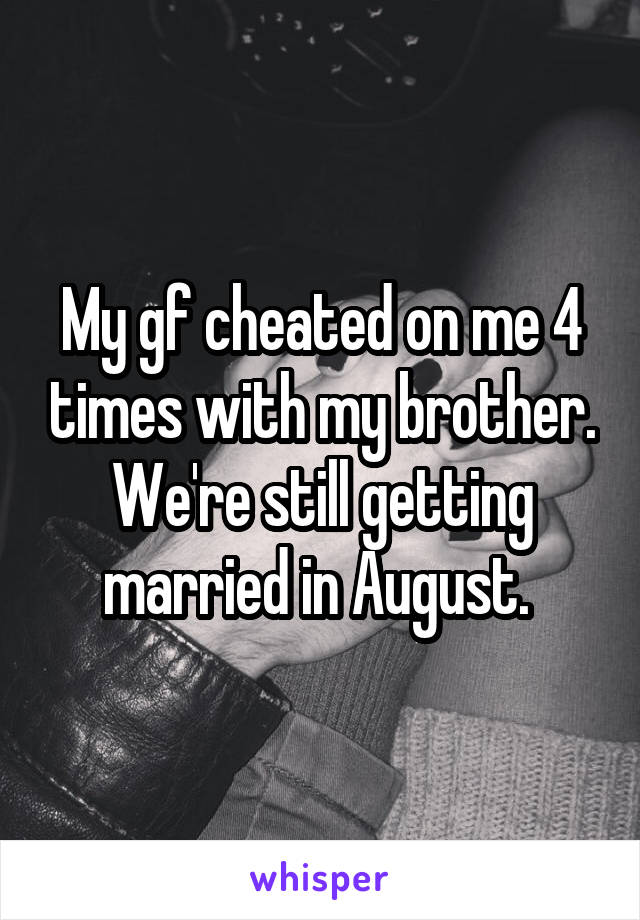 My gf cheated on me 4 times with my brother. We're still getting married in August. 