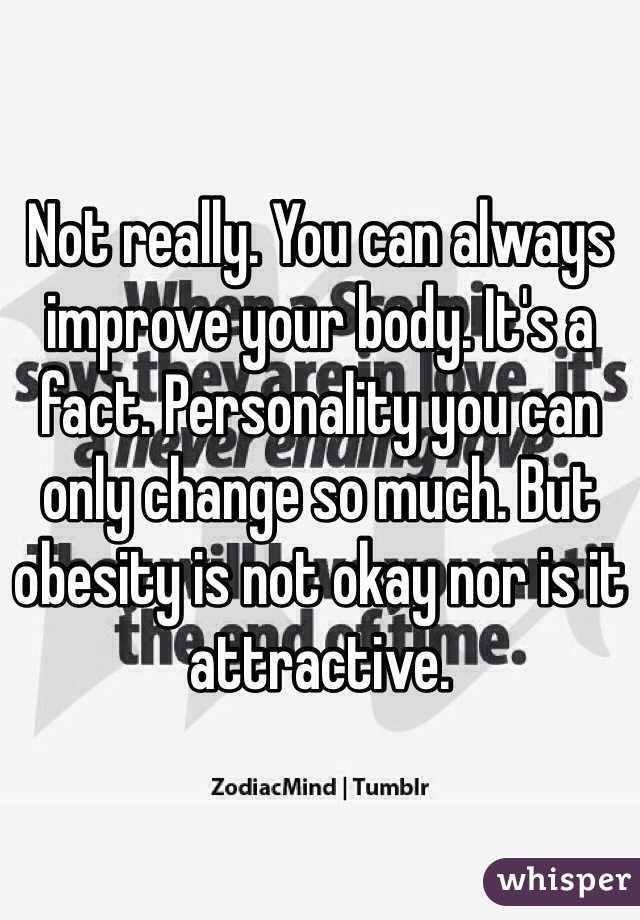 Not really. You can always improve your body. It's a fact. Personality you can only change so much. But obesity is not okay nor is it attractive.