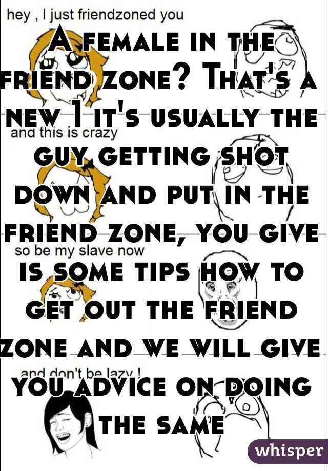 A female in the friend zone? That's a new 1 it's usually the guy getting shot down and put in the friend zone, you give is some tips how to get out the friend zone and we will give you advice on doing the same