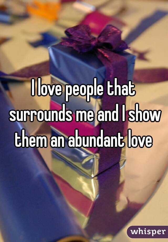 I love people that surrounds me and I show them an abundant love 