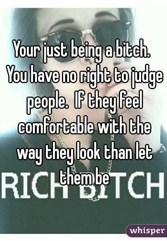 Your just being a bitch.  You have no right to judge people.  If they feel comfortable with the way they look than let them be