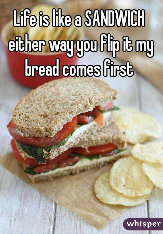 Life is like a SANDWICH either way you flip it my bread comes first 