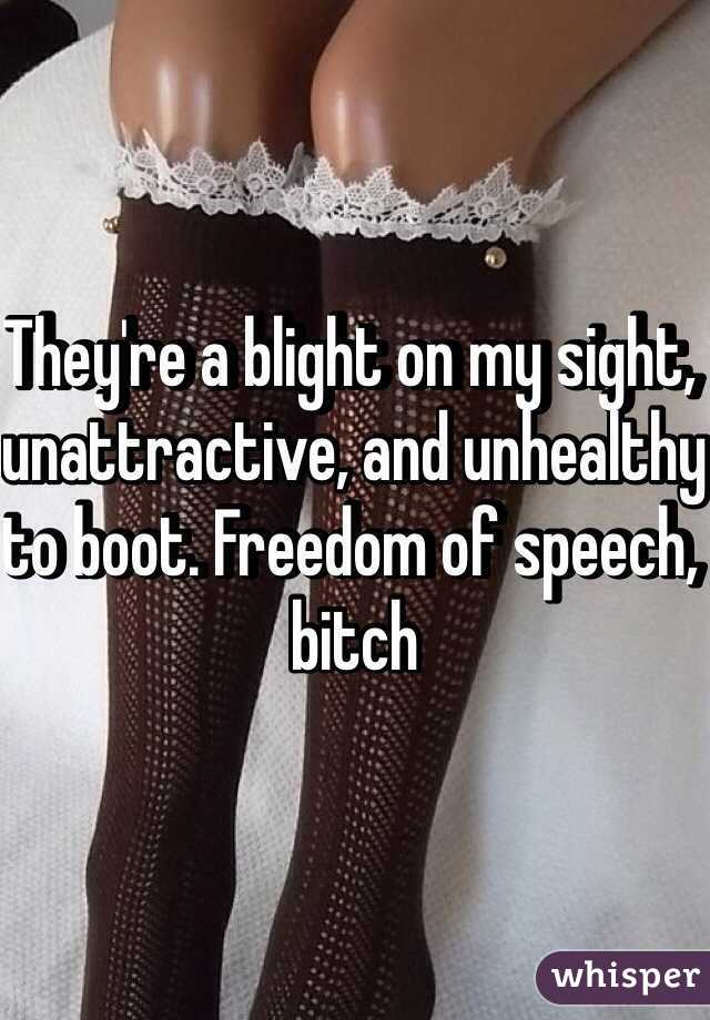 They're a blight on my sight, unattractive, and unhealthy to boot. Freedom of speech, bitch