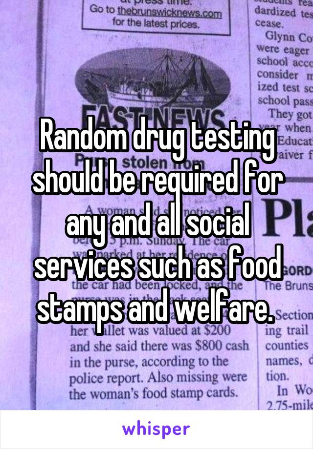 Random drug testing should be required for any and all social services such as food stamps and welfare. 