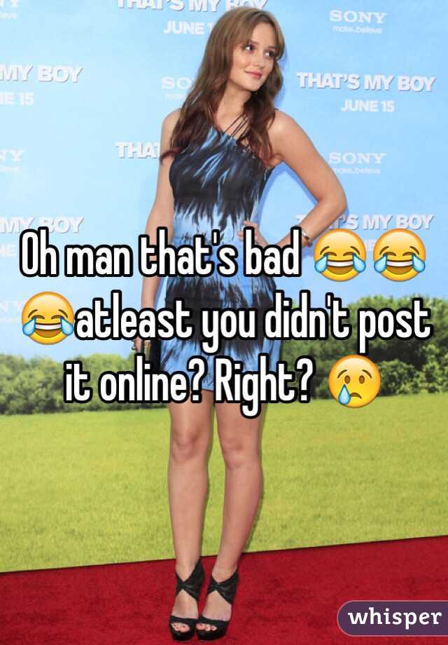 Oh man that's bad 😂😂😂atleast you didn't post it online? Right? 😢