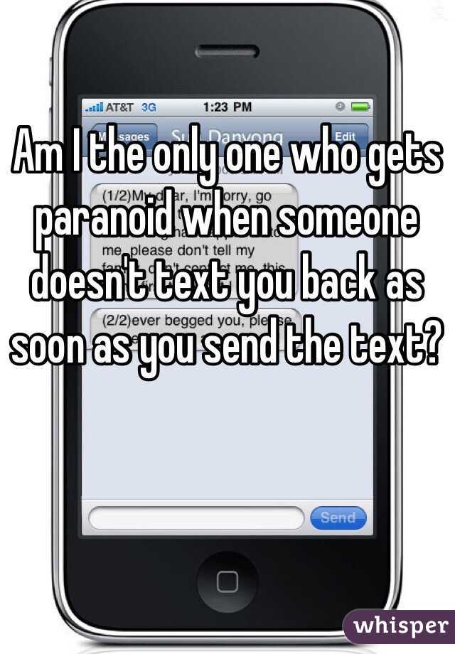 Am I the only one who gets paranoid when someone doesn't text you back as soon as you send the text?
