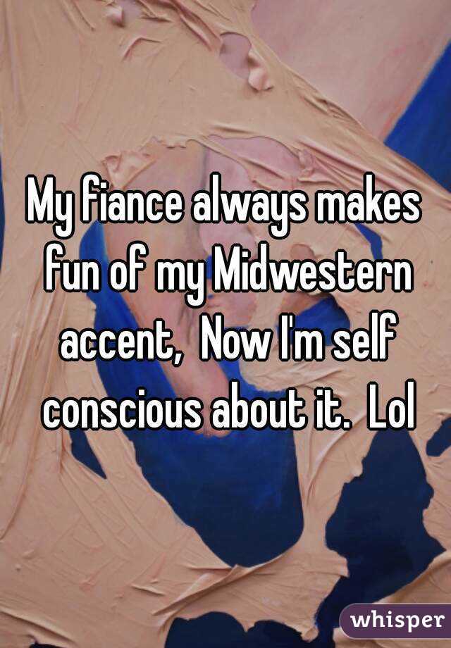 My fiance always makes fun of my Midwestern accent,  Now I'm self conscious about it.  Lol