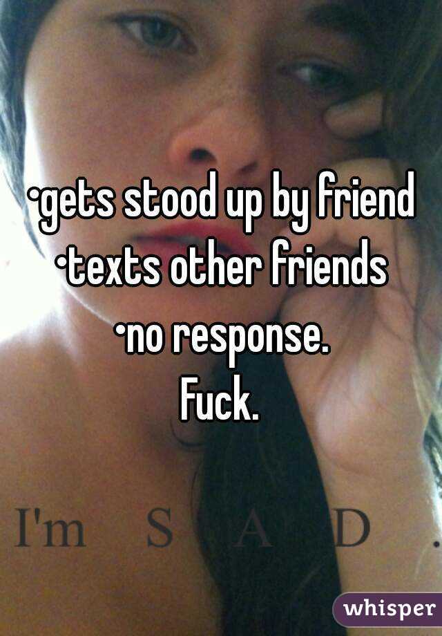 •gets stood up by friend
•texts other friends
•no response.
Fuck.