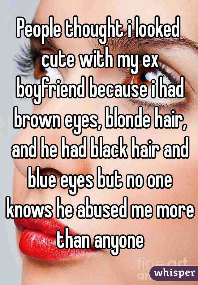 People thought i looked cute with my ex boyfriend because i had brown eyes, blonde hair, and he had black hair and blue eyes but no one knows he abused me more than anyone
