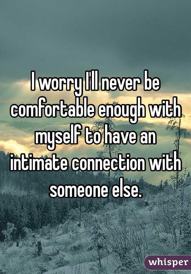 I worry I'll never be comfortable enough with myself to have an intimate connection with someone else.