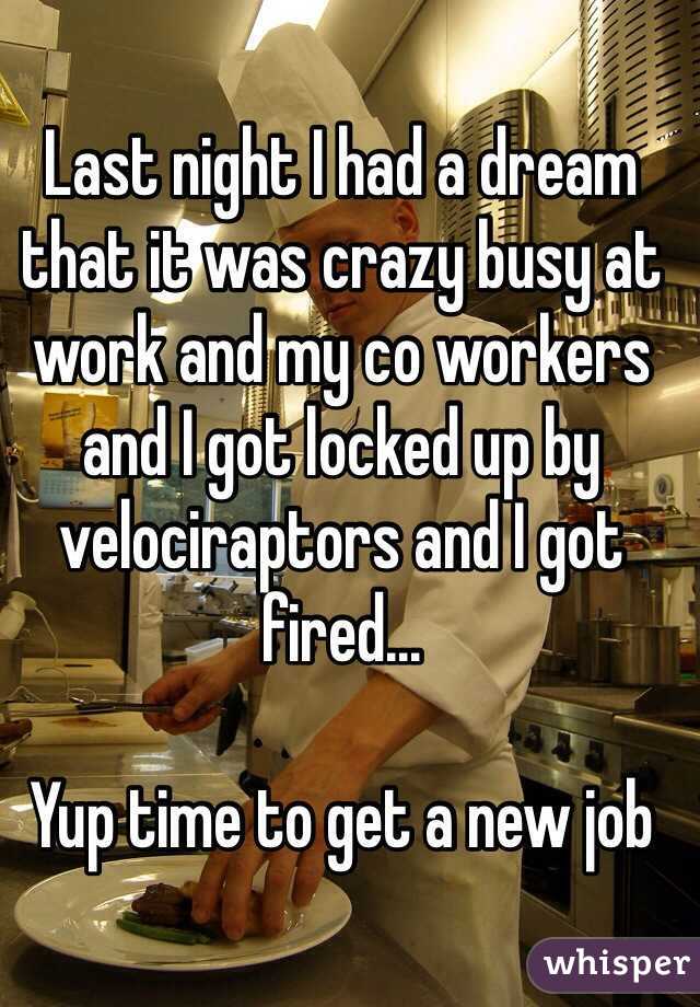 Last night I had a dream that it was crazy busy at work and my co workers and I got locked up by velociraptors and I got fired...

Yup time to get a new job
