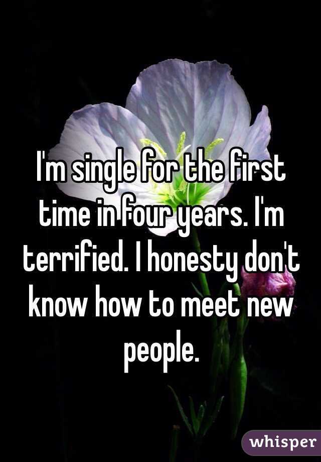I'm single for the first time in four years. I'm terrified. I honesty don't know how to meet new people.