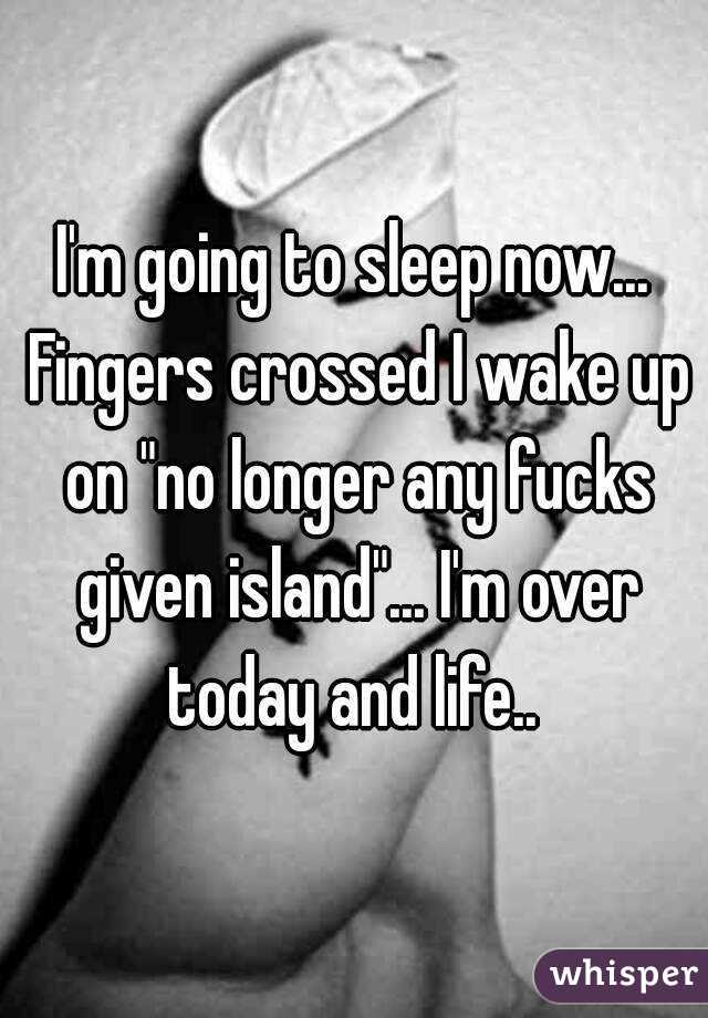 I'm going to sleep now... Fingers crossed I wake up on "no longer any fucks given island"... I'm over today and life.. 