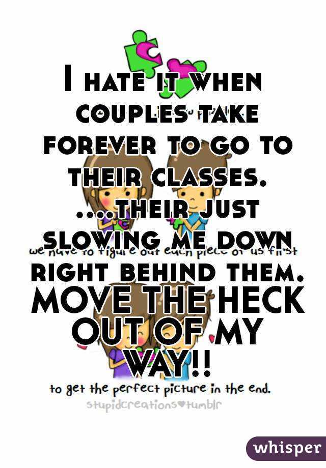 I hate it when couples take forever to go to their classes. ....their just slowing me down right behind them. MOVE THE HECK OUT OF MY WAY!!