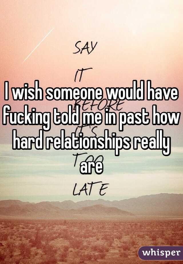 I wish someone would have fucking told me in past how hard relationships really are 