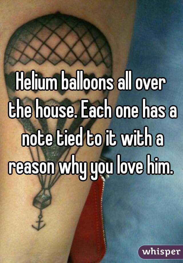 Helium balloons all over the house. Each one has a note tied to it with a reason why you love him. 