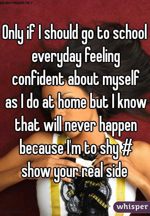 Only if I should go to school everyday feeling confident about myself as I do at home but I know that will never happen because I'm to shy # show your real side 