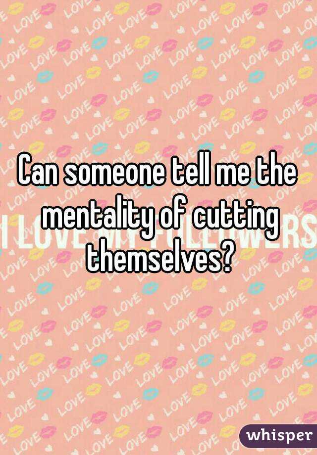 Can someone tell me the mentality of cutting themselves?