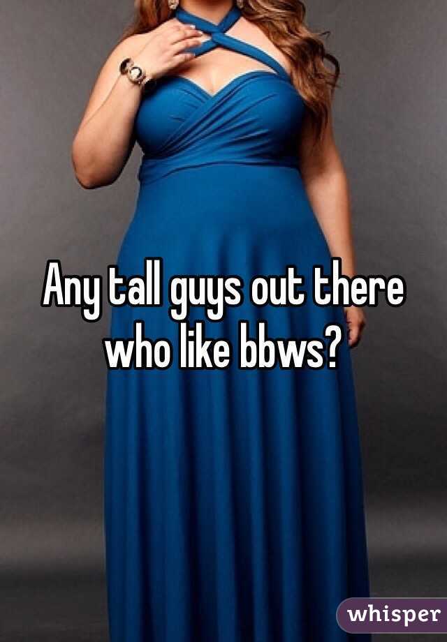 Any tall guys out there who like bbws?