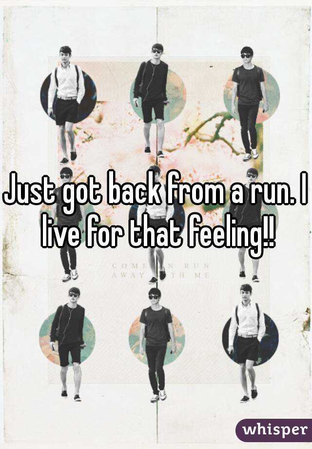 Just got back from a run. I live for that feeling!!