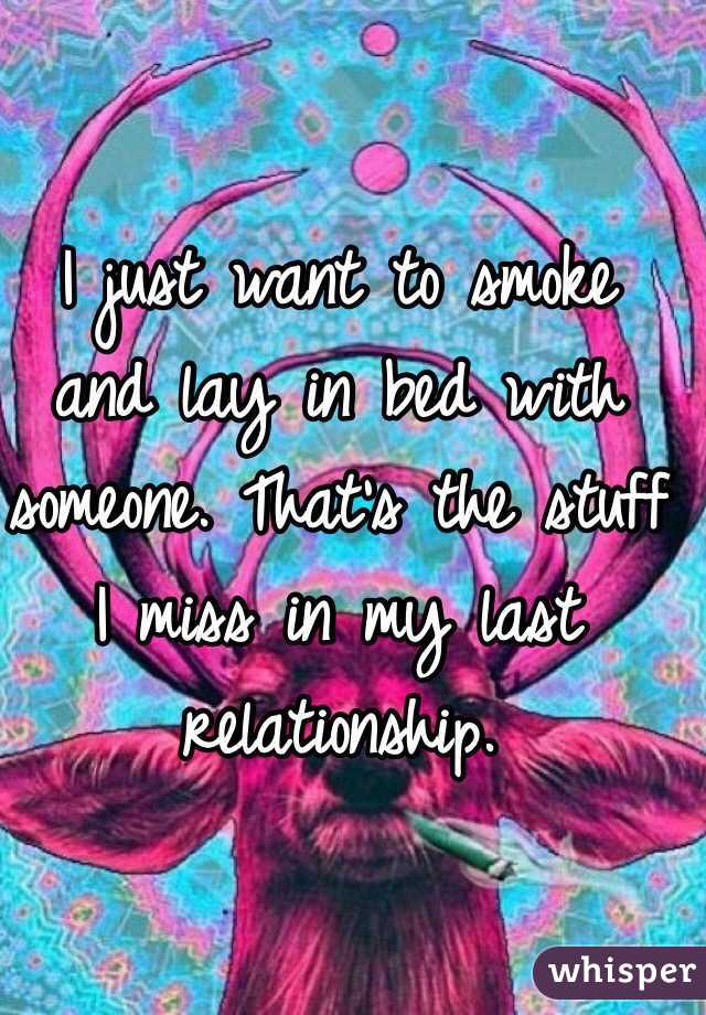 I just want to smoke and lay in bed with someone. That's the stuff I miss in my last relationship. 