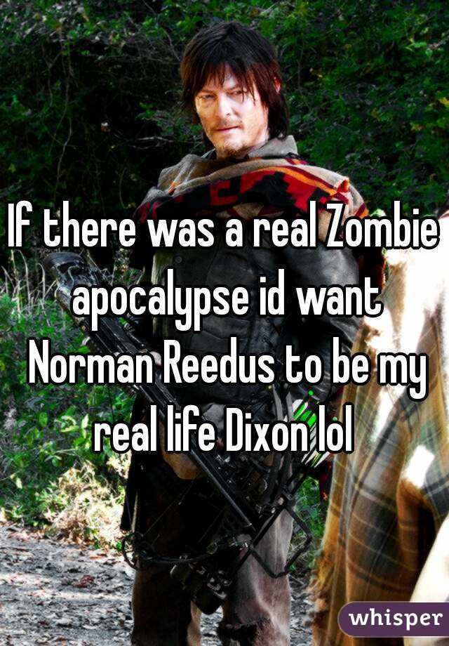 If there was a real Zombie apocalypse id want Norman Reedus to be my real life Dixon lol 