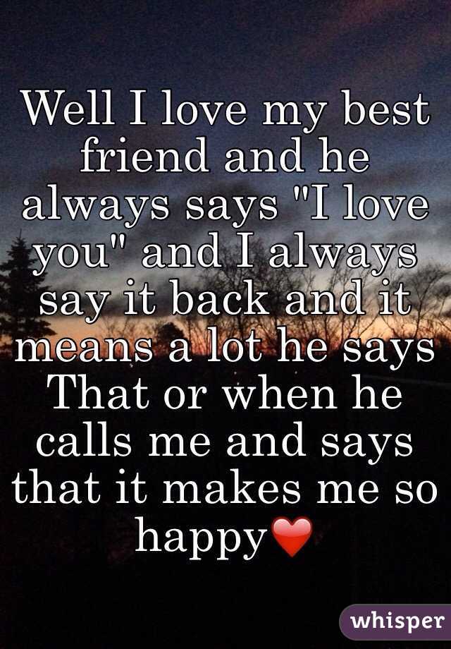 Well I love my best friend and he always says "I love you" and I always say it back and it means a lot he says
That or when he calls me and says that it makes me so happy❤️