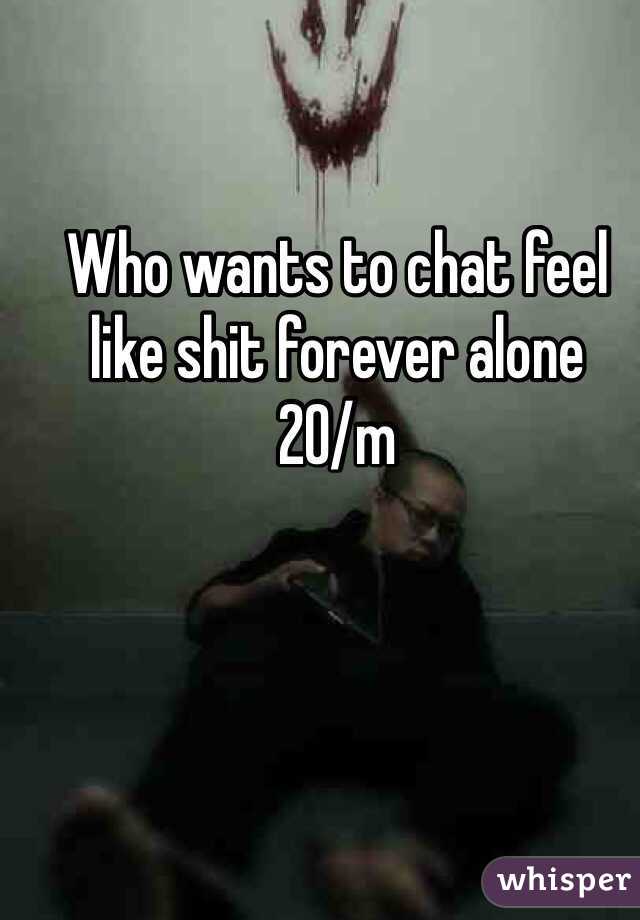 Who wants to chat feel like shit forever alone
20/m