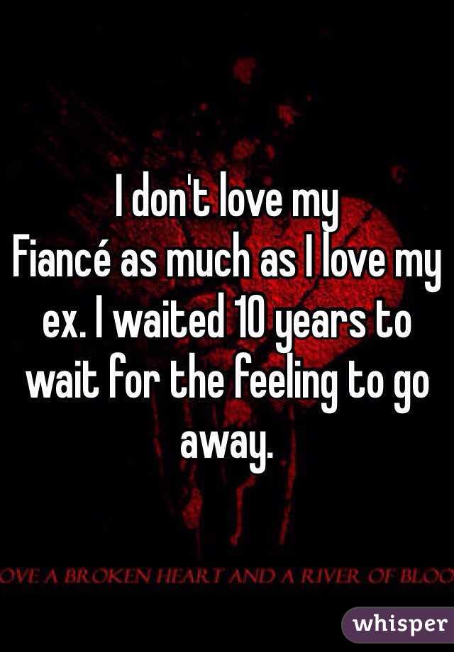 I don't love my
Fiancé as much as I love my ex. I waited 10 years to wait for the feeling to go away. 