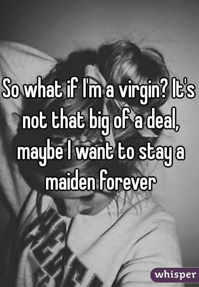 So what if I'm a virgin? It's not that big of a deal, maybe I want to stay a maiden forever