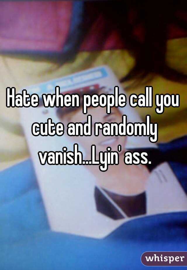 Hate when people call you cute and randomly vanish...Lyin' ass.