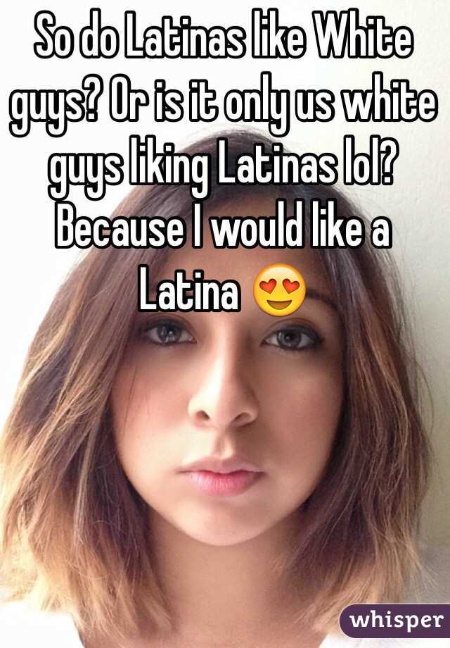 So do Latinas like White guys? Or is it only us white guys liking Latinas lol? Because I would like a Latina 😍
