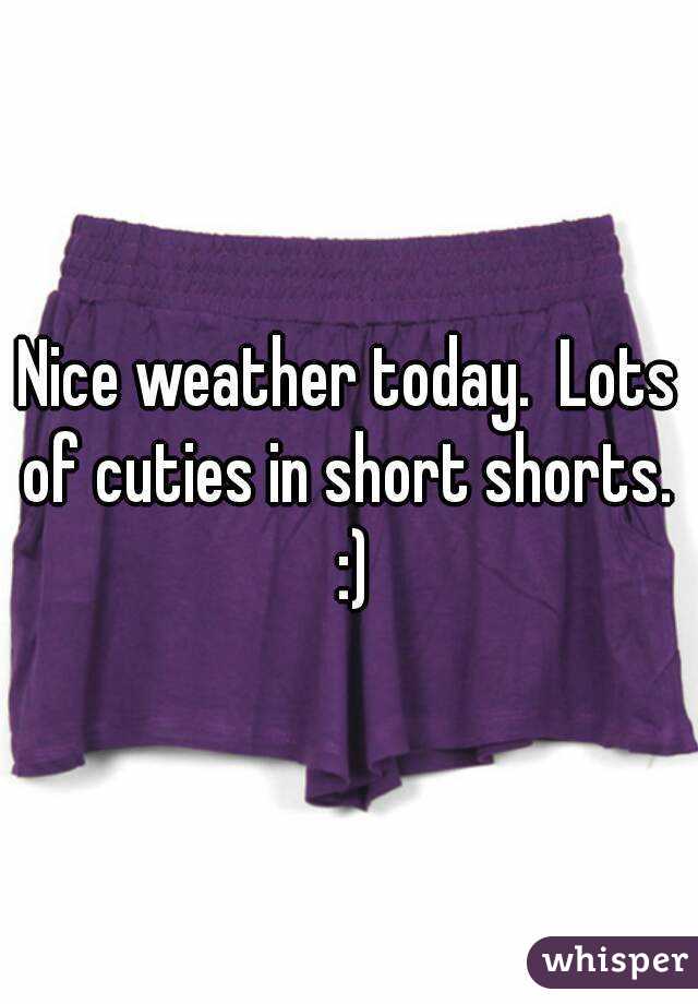 Nice weather today.  Lots of cuties in short shorts.  :)