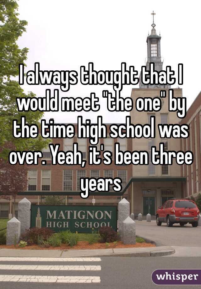 I always thought that I would meet "the one" by the time high school was over. Yeah, it's been three years 