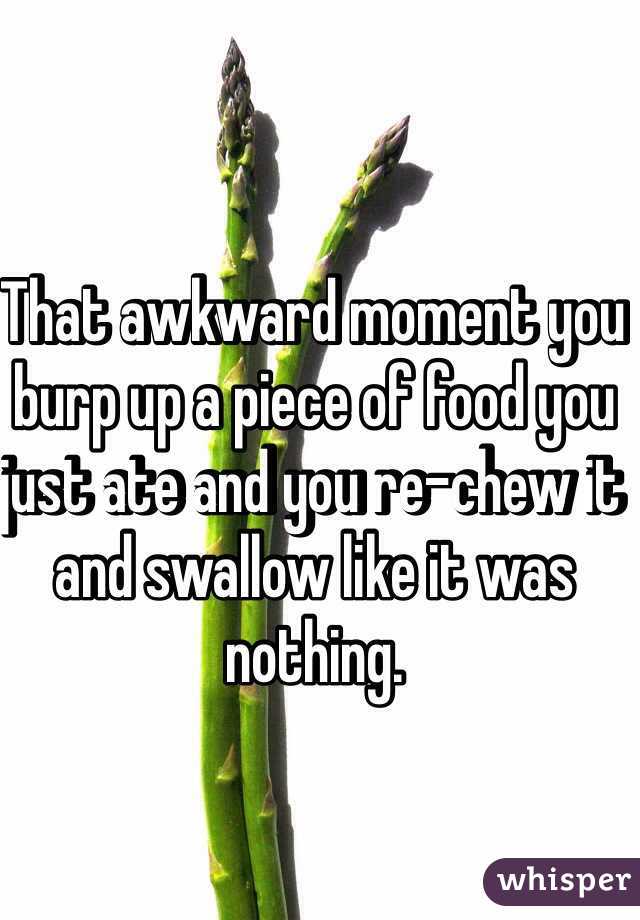 That awkward moment you burp up a piece of food you just ate and you re-chew it and swallow like it was nothing. 