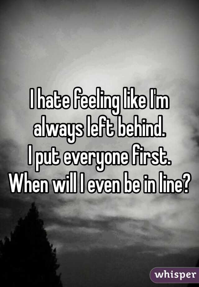 I hate feeling like I'm always left behind. 
I put everyone first. 
When will I even be in line? 