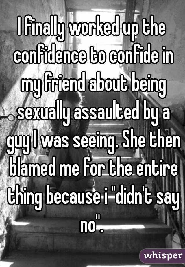 I finally worked up the confidence to confide in my friend about being sexually assaulted by a guy I was seeing. She then blamed me for the entire thing because i "didn't say no". 