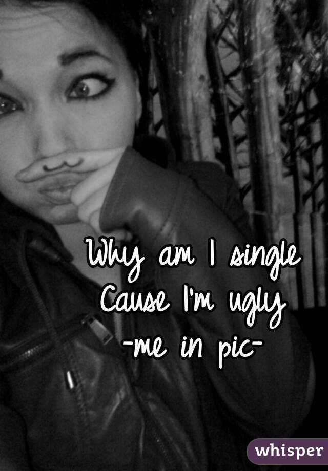 Why am I single
Cause I'm ugly
-me in pic-