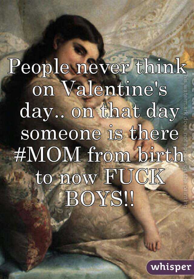 People never think on Valentine's day.. on that day someone is there #MOM from birth to now FUCK BOYS!!