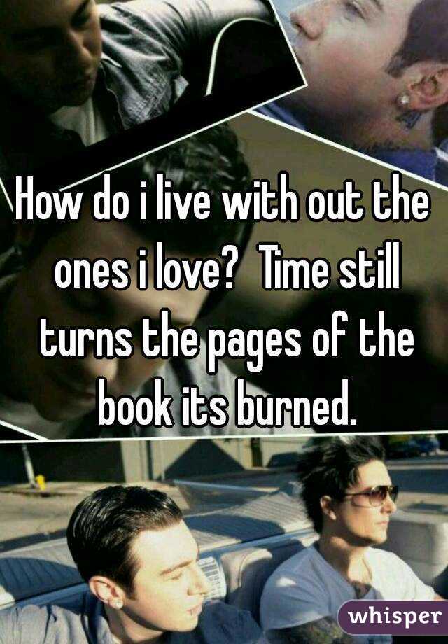How do i live with out the ones i love?  Time still turns the pages of the book its burned.