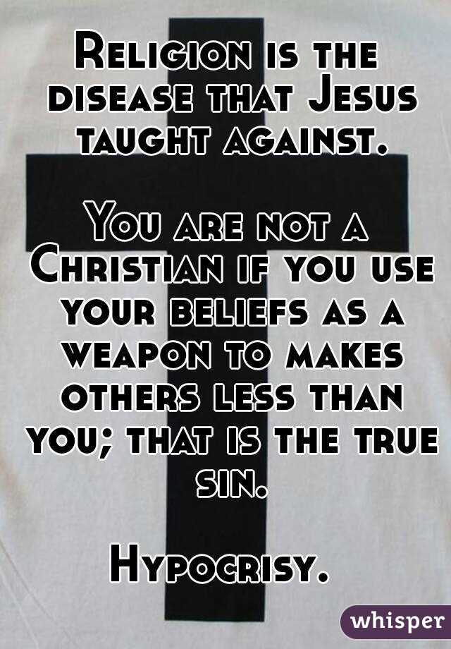 Religion is the disease that Jesus taught against.

You are not a Christian if you use your beliefs as a weapon to makes others less than you; that is the true sin.

Hypocrisy. 