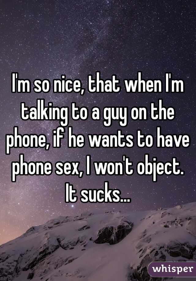 I'm so nice, that when I'm talking to a guy on the phone, if he wants to have phone sex, I won't object. It sucks...