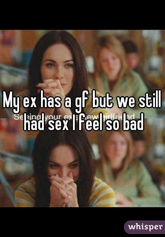 My ex has a gf but we still had sex I feel so bad