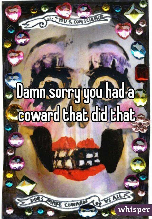Damn sorry you had a coward that did that